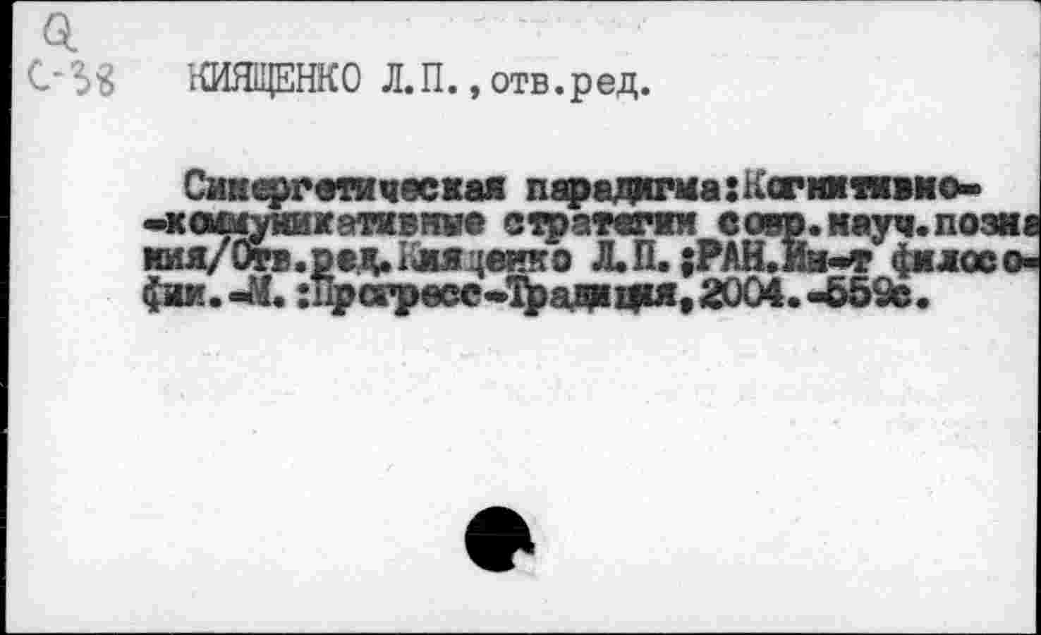 ﻿1ШЯЩЕНК О Л. П., отв. р ед.
Синергетическая парадигма:Ксгкмяно--коммуникативное стратегии сото.науч.по: 1шя/0тв.рад.Кмя4еико Л.П. ;РАН.Ин-т фяла фии.-М. гПрсгрвсс-Традащя, 2004. -Ь59с.